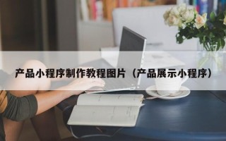 双鸭山产品小程序制作教程图片（产品展示小程序）