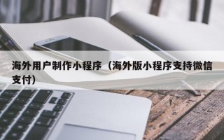 双鸭山海外用户制作小程序（海外版小程序支持微信支付）