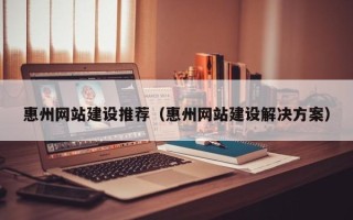 双鸭山惠州网站建设推荐（惠州网站建设解决方案）