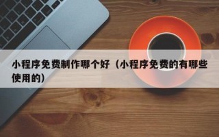 双鸭山小程序免费制作哪个好（小程序免费的有哪些使用的）