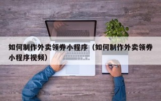 双鸭山如何制作外卖领券小程序（如何制作外卖领券小程序视频）