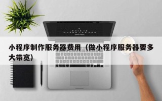 双鸭山小程序制作服务器费用（做小程序服务器要多大带宽）