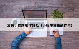 双鸭山营销小程序制作好处（小程序营销的作用）