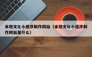 双鸭山本地文化小程序制作网站（本地文化小程序制作网站是什么）