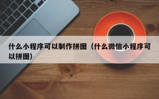 双鸭山什么小程序可以制作拼图（什么微信小程序可以拼图）