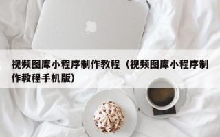 双鸭山视频图库小程序制作教程（视频图库小程序制作教程手机版）
