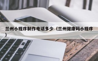 双鸭山兰州小程序制作电话多少（兰州健康码小程序）