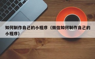 双鸭山如何制作自己的小程序（微信如何制作自己的小程序）