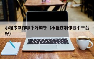 双鸭山小程序制作哪个好知乎（小程序制作哪个平台好）