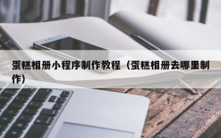 双鸭山蛋糕相册小程序制作教程（蛋糕相册去哪里制作）